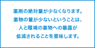 薬剤の絶対量が少なくなります。薬物の量が少ないということは、人と環境の薬物への暴露が低減されることを意味します。